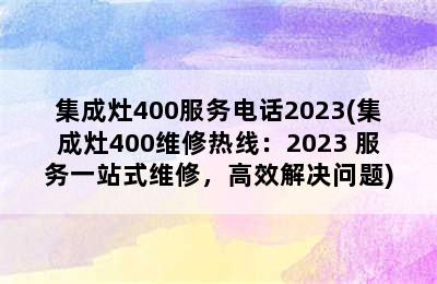 集成灶400服务电话2023(集成灶400维修热线：2023 服务一站式维修，高效解决问题)